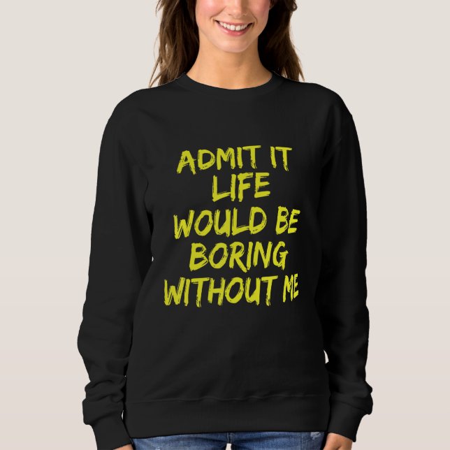 Admit It Life Would Be Boring Without Me   Sweatshirt (Front)