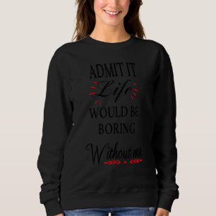 Admit It Life Would Be Boring Without Me Sweatshirt