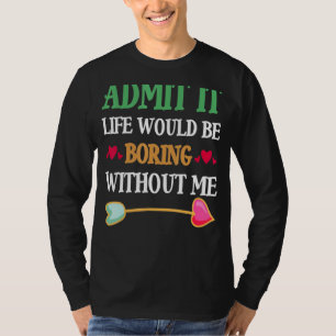 Admit It Life Would Be Boring Without Me T-Shirt