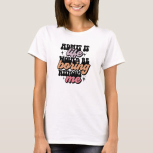 Admit it life would be boring without me T-Shirt