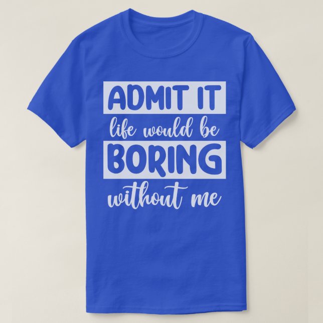 Admit it Life would be boring without me T-Shirt (Design Front)