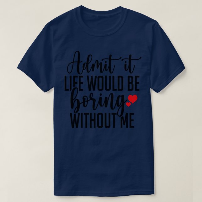 Admit It Life Would Be Boring Without Me T-Shirt (Design Front)
