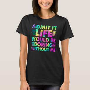 Admit It Life Would Be Boring Without Me T-Shirt