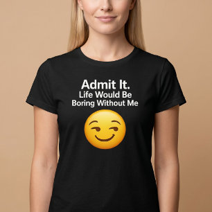 Admit It. Life Would Be Boring Without Me T-Shirt