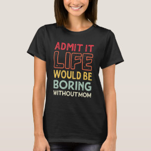 Admit It Life Would Be Boring Without Mom Mother's T-Shirt