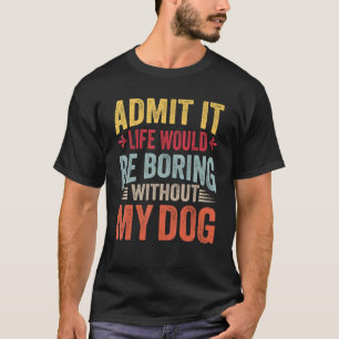 Admit It Life Would Be Boring Without My Dog Vint T-Shirt