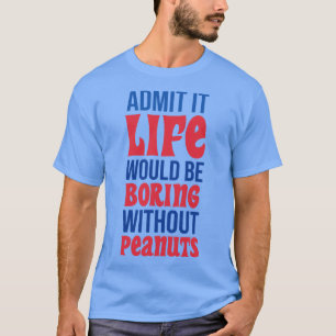 Admit It Life Would Be Boring Without Peanuts T-Shirt