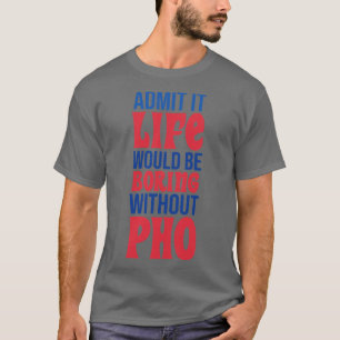 Admit It Life Would Be Boring Without Pho T-Shirt