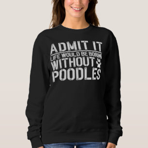 Admit It  Life Would Be Boring Without Poodles Sweatshirt