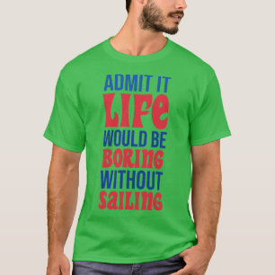 Admit It Life Would Be Boring Without Sailing T-Shirt