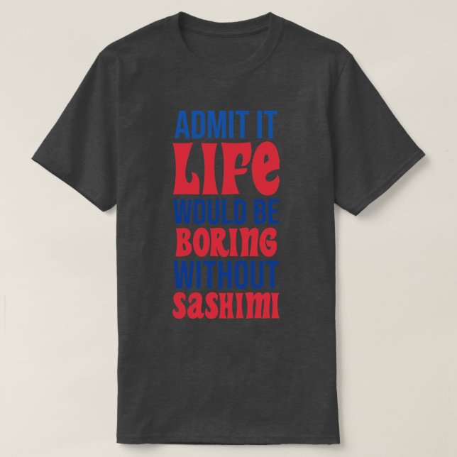 Admit It Life Would Be Boring Without Sashimi T-Shirt (Design Front)
