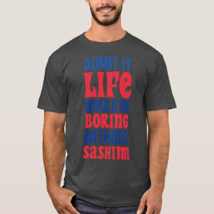 Admit It Life Would Be Boring Without Sashimi T-Shirt