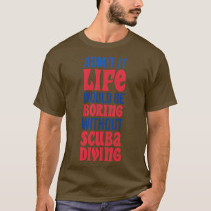 Admit It Life Would Be Boring Without Scuba Diving T-Shirt
