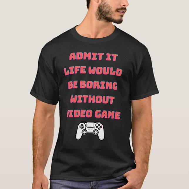 admit it life would be boring without video games T-Shirt (Front)