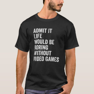 Admit It Life Would Be Boring Without Video Games T-Shirt