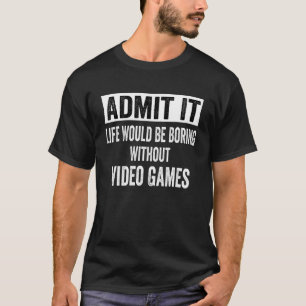 Admit It Life Would Be Boring Without Video Games  T-Shirt