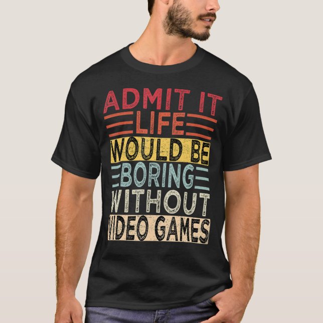 Admit It Life Would Be Boring Without Video Games  T-Shirt (Front)