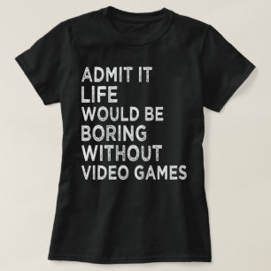 Admit It Life Would Be Boring Without Video Games T-Shirt
