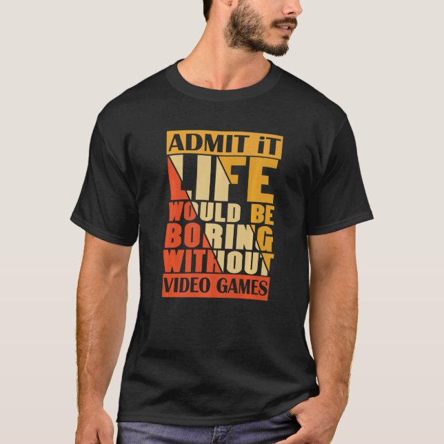 Admit It Life Would Be Boring Without Video Games  T-Shirt (Front)
