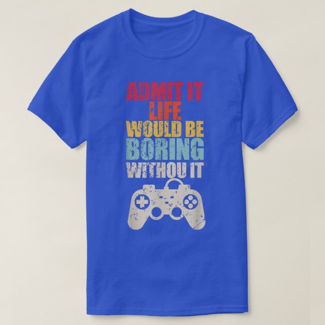 Admit It Life Would Be Boring Without Video Games  T-Shirt (Design Front)