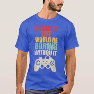 Admit It Life Would Be Boring Without Video Games  T-Shirt