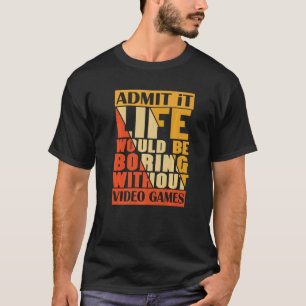 Admit It Life Would Be Boring Without Video Games T-Shirt