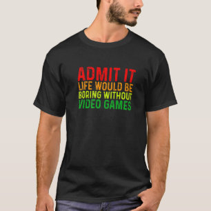 Admit It Life Would Be Boring Without Video Games T-Shirt
