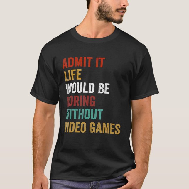 Admit It Life Would Be Boring Without Video Games  T-Shirt (Front)