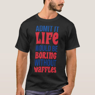 Admit It Life Would Be Boring Without Waffles T-Shirt