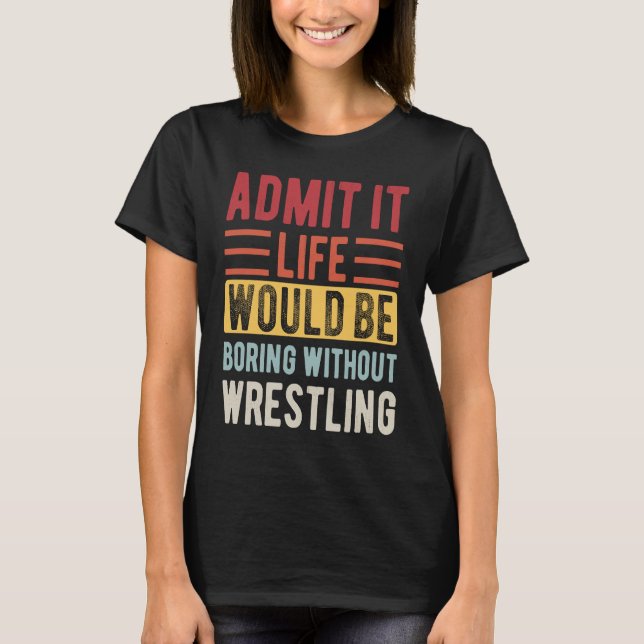 Admit It Life Would Be Boring Without Wrestling Bo T-Shirt (Front)