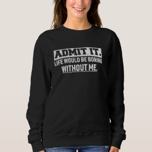 Admit It Life Would Be So Boring Without Me Funny Sweatshirt