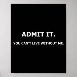 Admit It You Can't Live Without Me Funny Quotes Te Poster