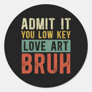 Admit It You Low Key Love Art Bruh Funny Artist Ar Classic Round Sticker