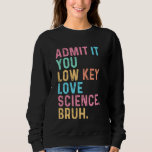 Admit It You Low Key Love Science Bruh Scientist T Sweatshirt<br><div class="desc">Admit It You Low Key Love Science Bruh Scientist Teacher</div>