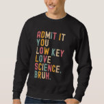 Admit It You Low Key Love Science Bruh Scientist T Sweatshirt<br><div class="desc">Admit It You Low Key Love Science Bruh Scientist Teacher</div>