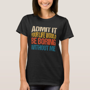 Admit It Your Life Would Be Boring Without Me 1 T-Shirt