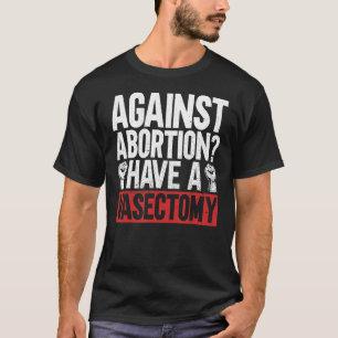 Against Abortion Have A Vasectomy  Pro Abortion Fe T-Shirt