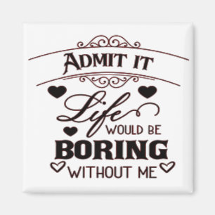 Aimant Admit It Life Would Be Boring Without Me