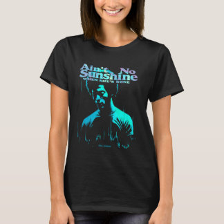 AIN'T NO SUNSHINE WHEN SHE'S GONE T-Shirt