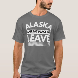 Alaska A Great Place To Leave Funny Alaskan Travel T-Shirt