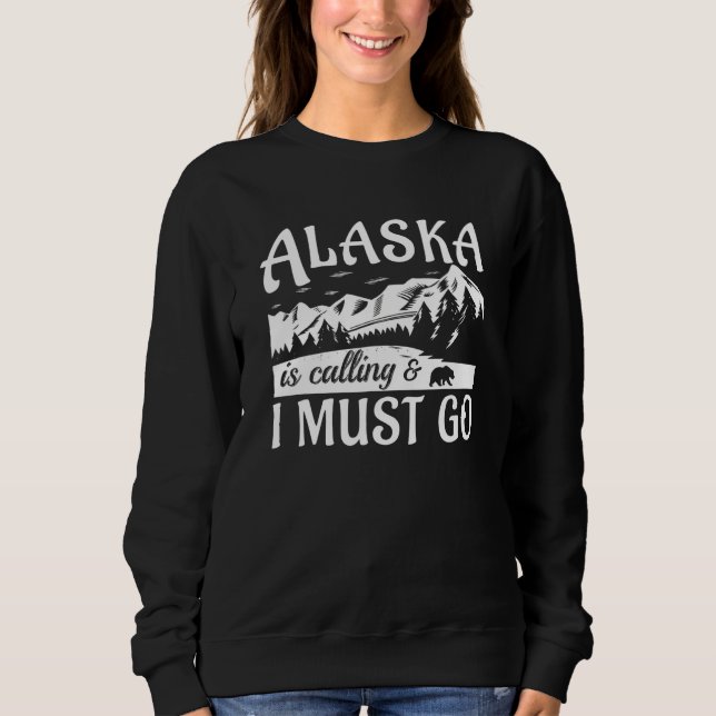 Alaska Is Calling And I Must Go   Sweatshirt (Front)