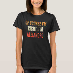 Alejandro  Of Course I'm Right I'm Alejandro T-Shirt