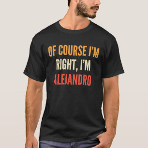 Alejandro  Of Course I'm Right I'm Alejandro T-Shirt