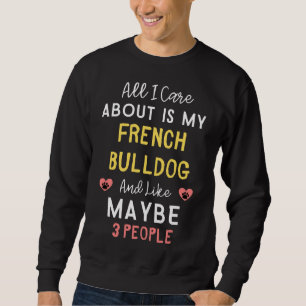 All I Care About Is My French Bulldog And Like May Sweatshirt