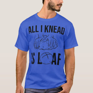 All I Knead I Loaf  Bread Baking  T-Shirt