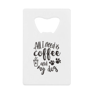 all i need is coffee and my dog credit card bottle opener