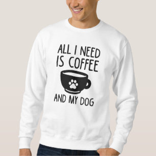 All I Need Is Coffee And My Dog Sweatshirt