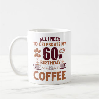 All I Need To Celebrate My 60th Birthday Is Coffee Coffee Mug
