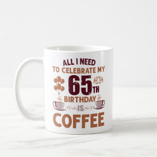 All I Need To Celebrate My 65th Birthday Is Coffee Coffee Mug