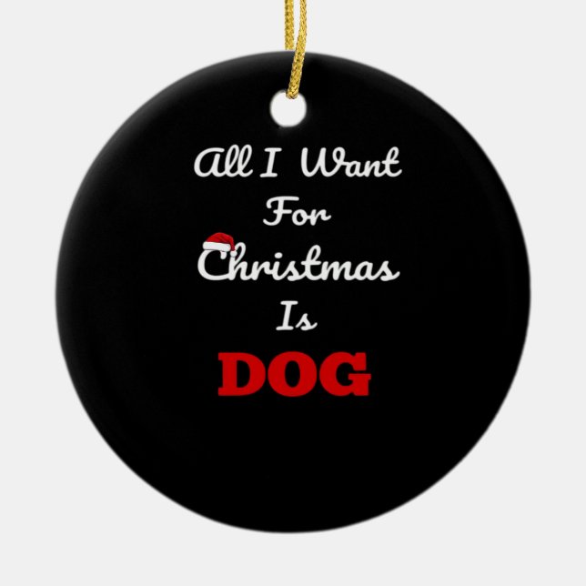 All I Want for Christmas is Dog Funny Holiday Gift Ceramic Ornament (Front)